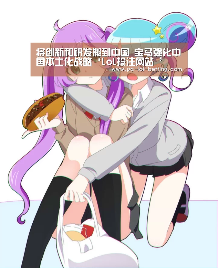 将创新和研发搬到中国 宝马强化中国本土化战略‘LoL投注网站