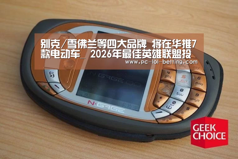 别克/雪佛兰等四大品牌 将在华推7款电动车_ 2026年最佳英雄联盟投注网站(图4) LoL投注网站
