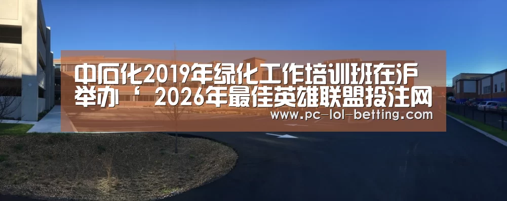 中石化2019年绿化工作培训班在沪举办‘ 2026年最佳英雄联盟投注网站’(图3) 2026年最佳英雄联盟投注网站
