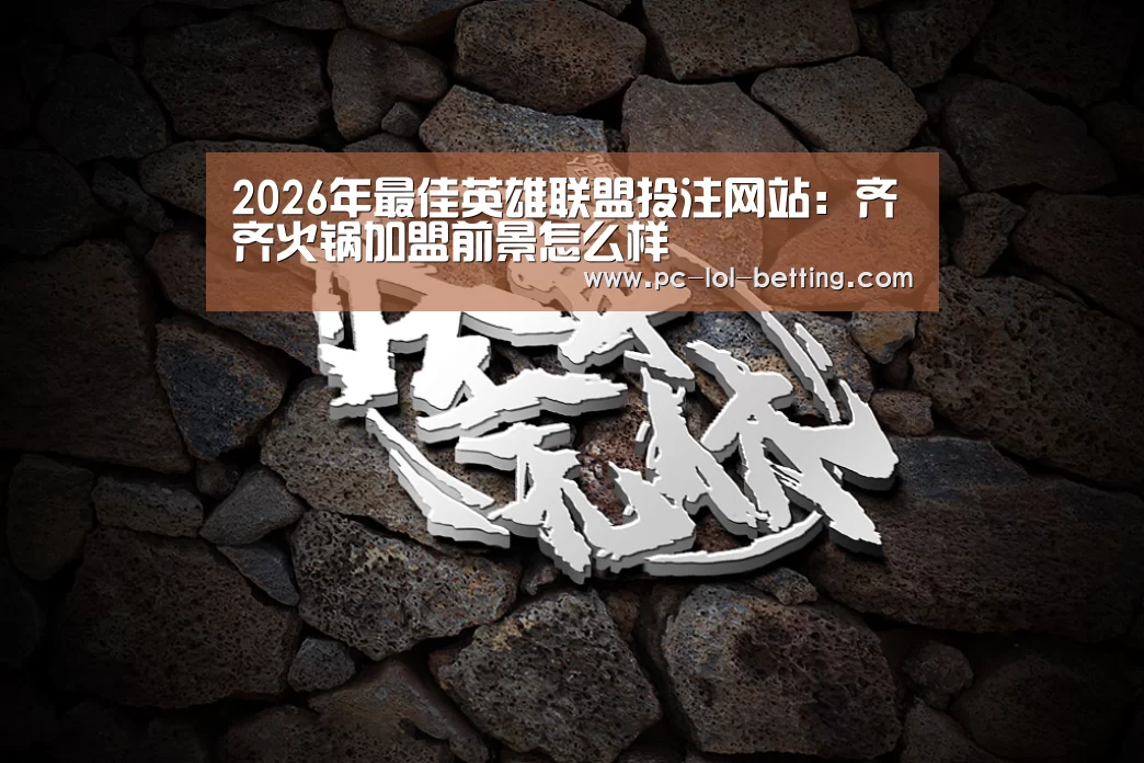  2026年最佳英雄联盟投注网站：齐齐火锅加盟前景怎么样