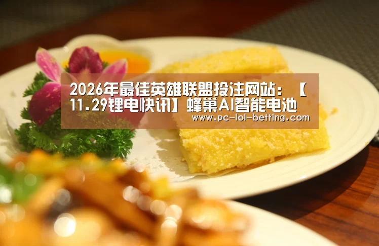 2026年最佳英雄联盟投注网站:【11.29锂电快讯】蜂巢AI智能电池工厂投资80亿现投产*工信部组织召开节能与新能源汽车产业发展部际联席会议(图2) LoL投注网站