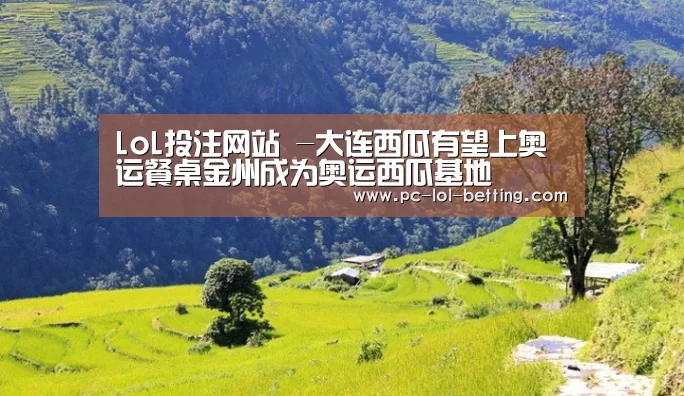 LoL投注网站 -大连西瓜有望上奥运餐桌金州成为奥运西瓜基地