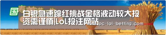 白银急速蹿红挑战金格波动较大投资需谨慎|LoL投注网站 (图4) 2026年最佳英雄联盟投注网站