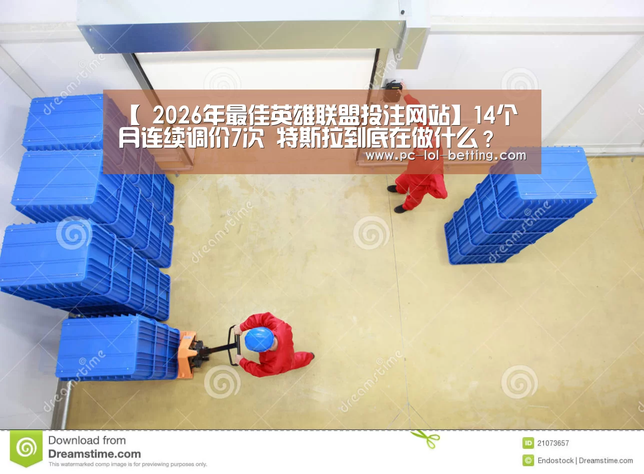 【 2026年最佳英雄联盟投注网站】14个月连续调价7次 特斯拉到底在做什么?(图2) LoL投注网站
