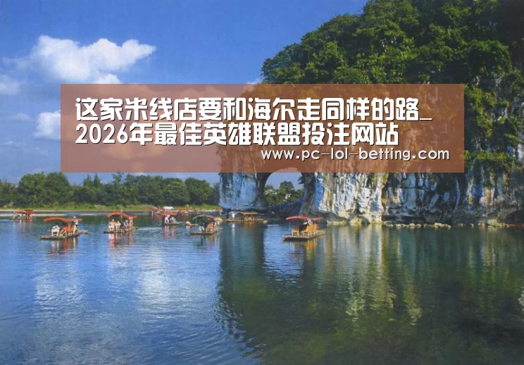 这家米线店要和海尔走同样的路_ 2026年最佳英雄联盟投注网