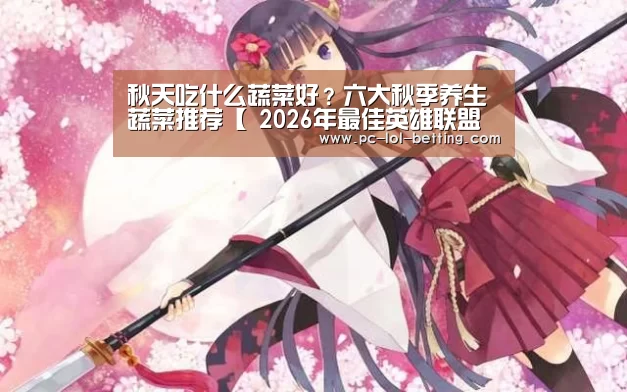 秋天吃什么蔬菜好?六大秋季养生蔬菜推荐【 2026年最佳英雄联盟投注网站】(图2) 2026年最佳英雄联盟投注网站