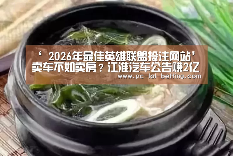 ‘ 2026年最佳英雄联盟投注网站’卖车不如卖房?江淮汽车公告赚2亿拆迁款(图1) LoL投注网站