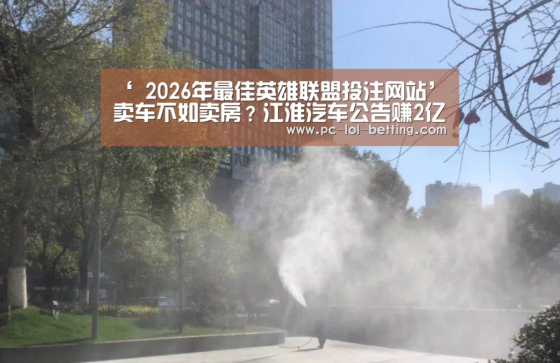 ‘ 2026年最佳英雄联盟投注网站’卖车不如卖房?江淮汽车公告赚2亿拆迁款(图2) LoL投注网站